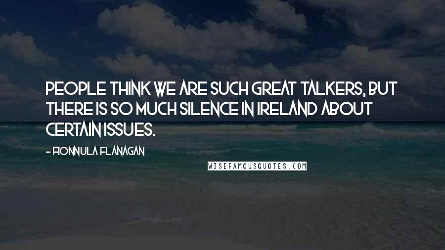 Fionnula Flanagan Quotes: People think we are such great talkers, but there is so much silence in Ireland about certain issues.