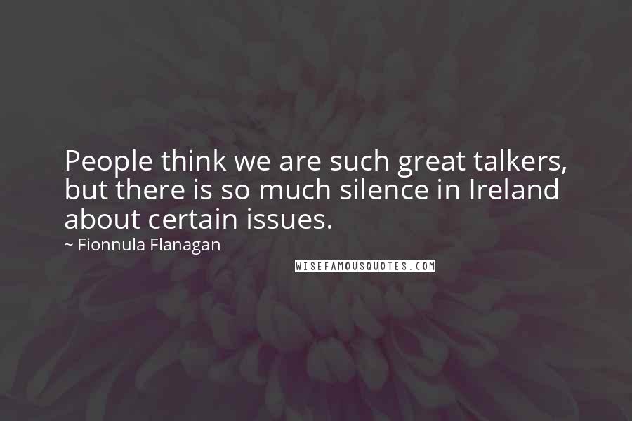 Fionnula Flanagan Quotes: People think we are such great talkers, but there is so much silence in Ireland about certain issues.