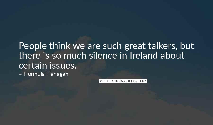 Fionnula Flanagan Quotes: People think we are such great talkers, but there is so much silence in Ireland about certain issues.