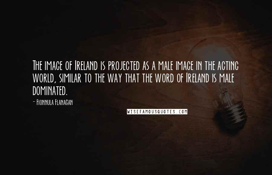 Fionnula Flanagan Quotes: The image of Ireland is projected as a male image in the acting world, similar to the way that the word of Ireland is male dominated.