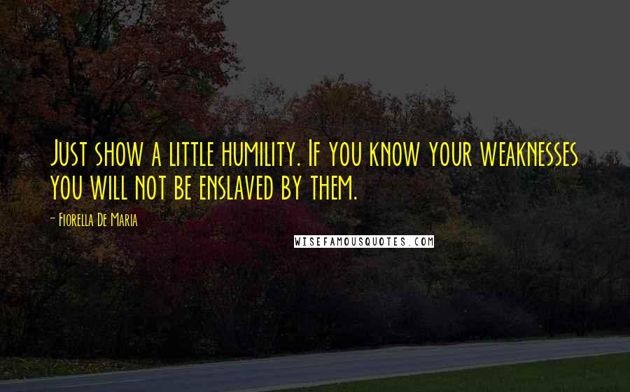 Fiorella De Maria Quotes: Just show a little humility. If you know your weaknesses you will not be enslaved by them.