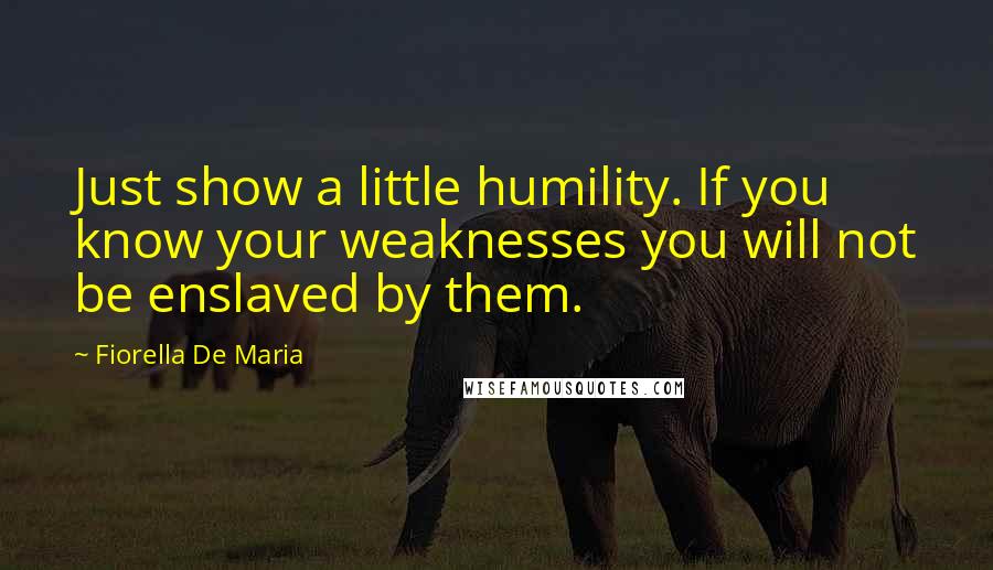 Fiorella De Maria Quotes: Just show a little humility. If you know your weaknesses you will not be enslaved by them.