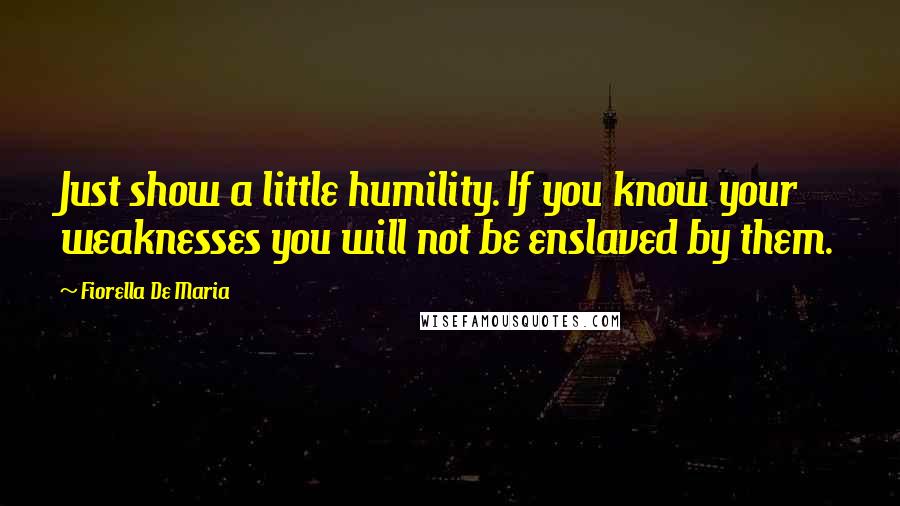 Fiorella De Maria Quotes: Just show a little humility. If you know your weaknesses you will not be enslaved by them.