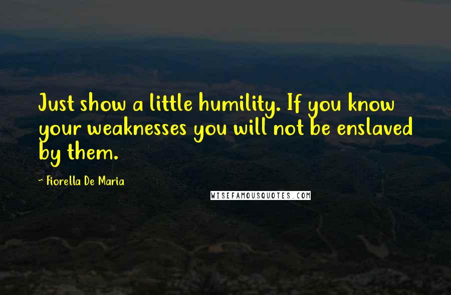 Fiorella De Maria Quotes: Just show a little humility. If you know your weaknesses you will not be enslaved by them.