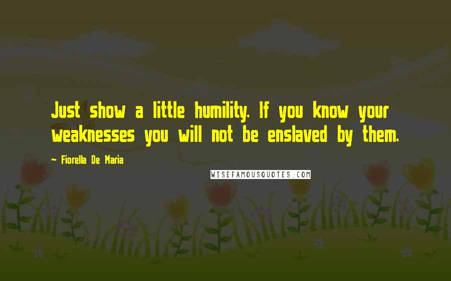 Fiorella De Maria Quotes: Just show a little humility. If you know your weaknesses you will not be enslaved by them.