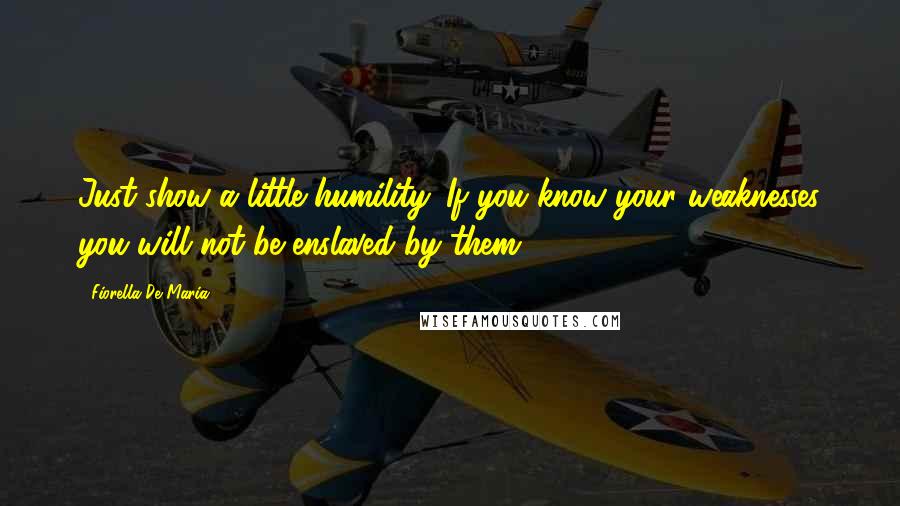 Fiorella De Maria Quotes: Just show a little humility. If you know your weaknesses you will not be enslaved by them.
