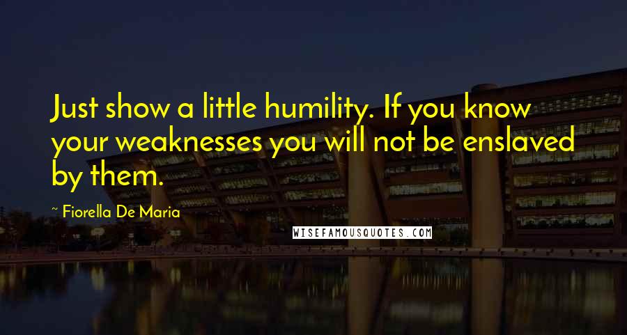 Fiorella De Maria Quotes: Just show a little humility. If you know your weaknesses you will not be enslaved by them.