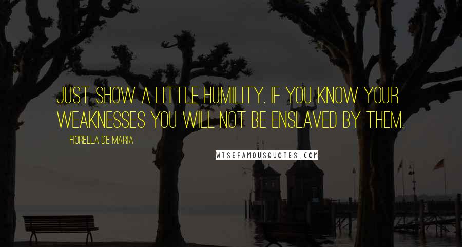 Fiorella De Maria Quotes: Just show a little humility. If you know your weaknesses you will not be enslaved by them.