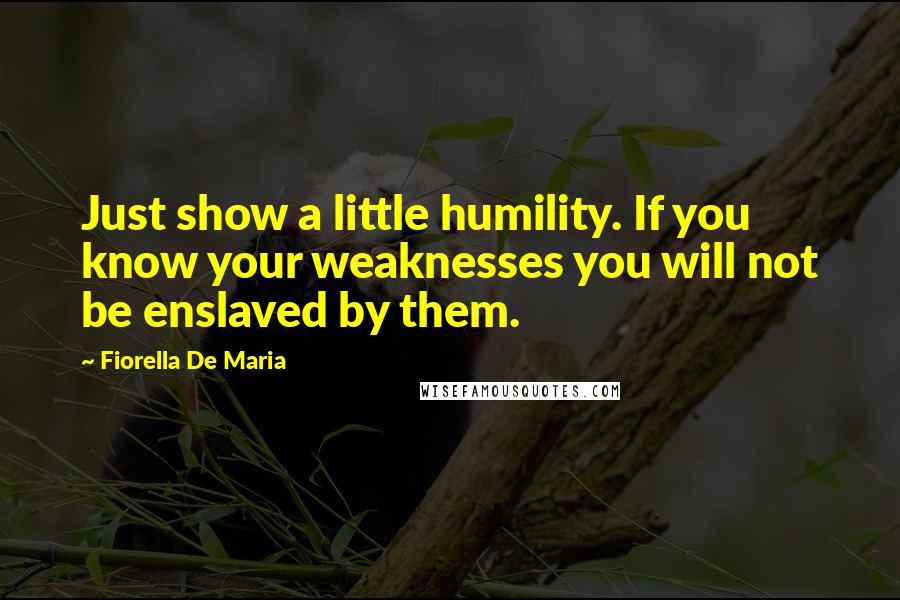 Fiorella De Maria Quotes: Just show a little humility. If you know your weaknesses you will not be enslaved by them.