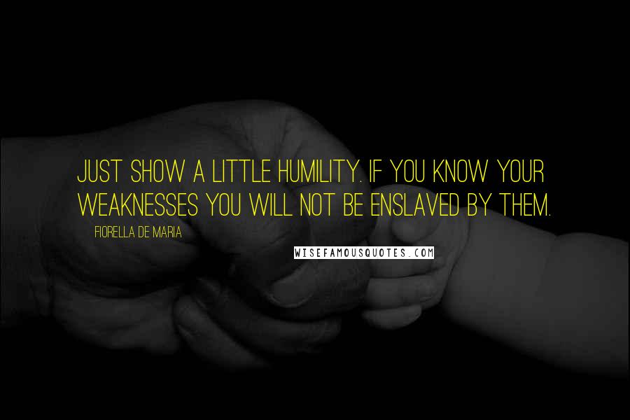 Fiorella De Maria Quotes: Just show a little humility. If you know your weaknesses you will not be enslaved by them.