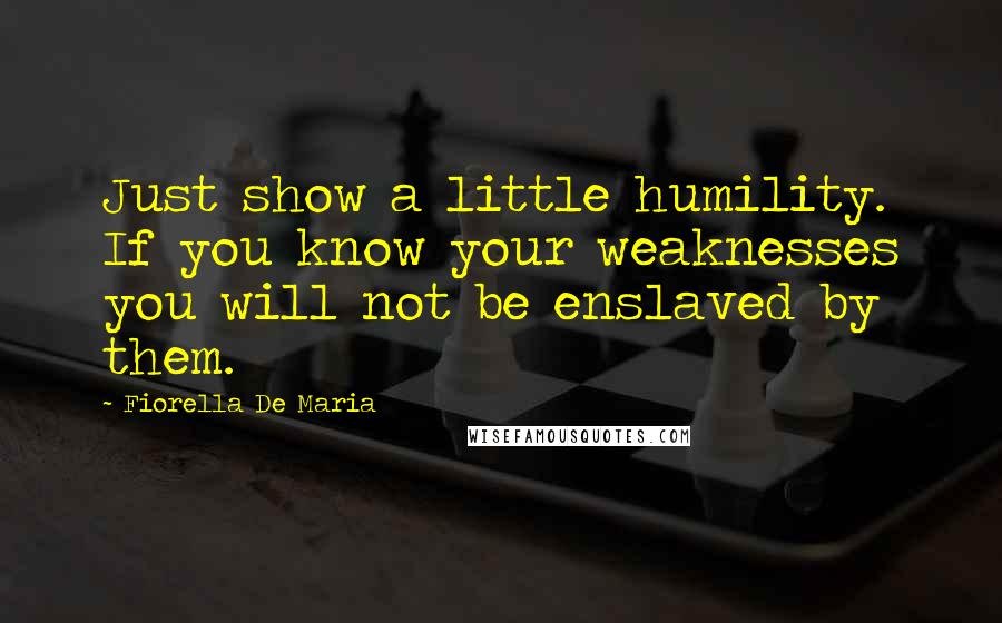 Fiorella De Maria Quotes: Just show a little humility. If you know your weaknesses you will not be enslaved by them.