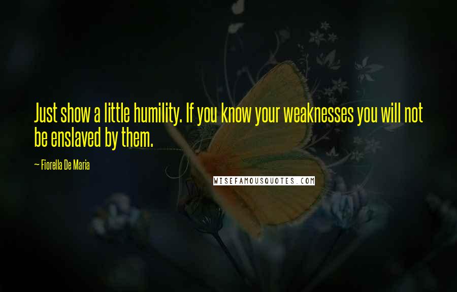 Fiorella De Maria Quotes: Just show a little humility. If you know your weaknesses you will not be enslaved by them.