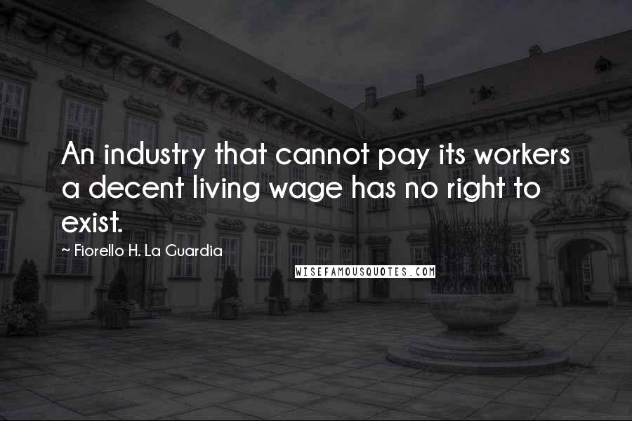 Fiorello H. La Guardia Quotes: An industry that cannot pay its workers a decent living wage has no right to exist.