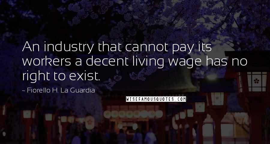Fiorello H. La Guardia Quotes: An industry that cannot pay its workers a decent living wage has no right to exist.