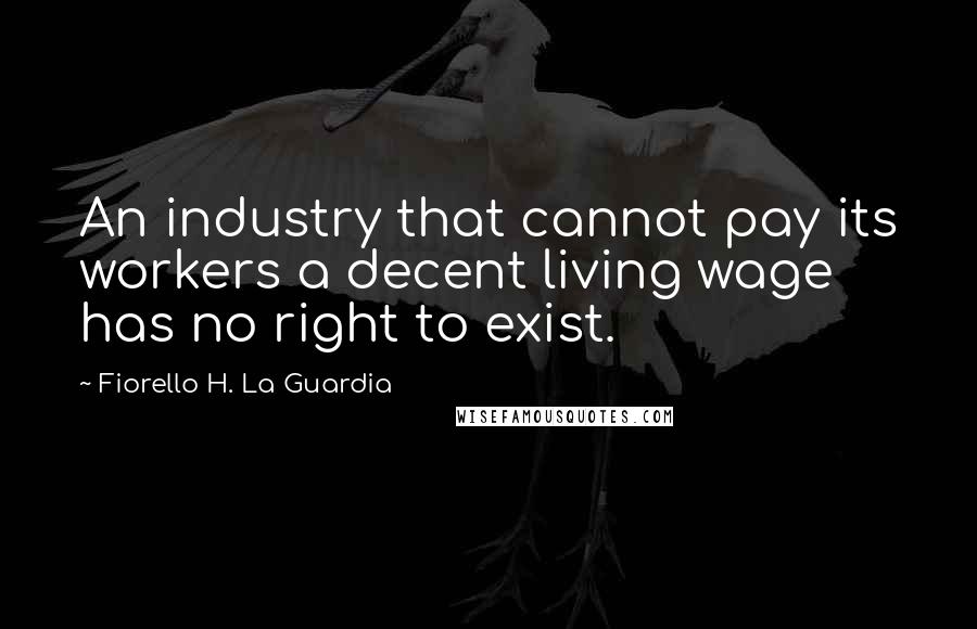 Fiorello H. La Guardia Quotes: An industry that cannot pay its workers a decent living wage has no right to exist.