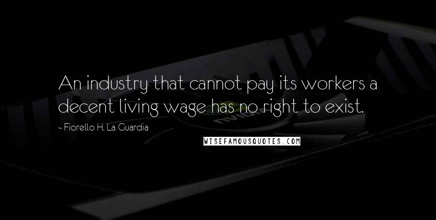 Fiorello H. La Guardia Quotes: An industry that cannot pay its workers a decent living wage has no right to exist.