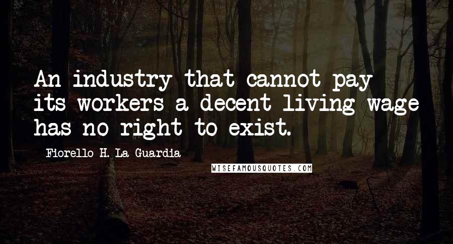 Fiorello H. La Guardia Quotes: An industry that cannot pay its workers a decent living wage has no right to exist.