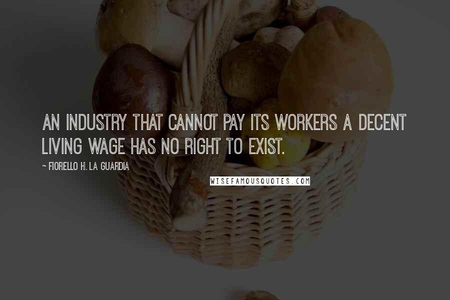 Fiorello H. La Guardia Quotes: An industry that cannot pay its workers a decent living wage has no right to exist.