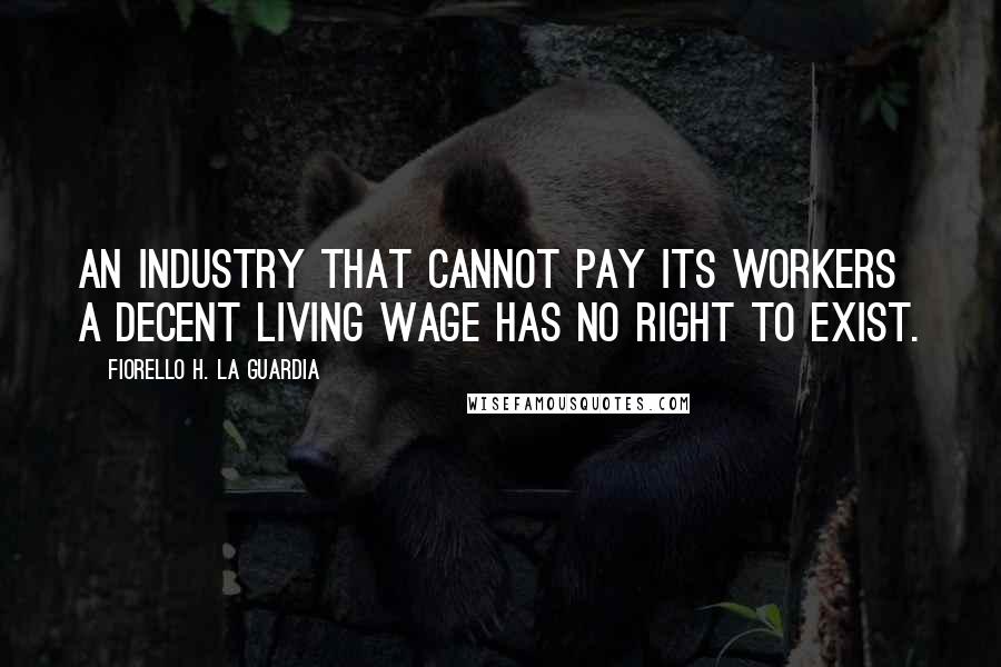 Fiorello H. La Guardia Quotes: An industry that cannot pay its workers a decent living wage has no right to exist.