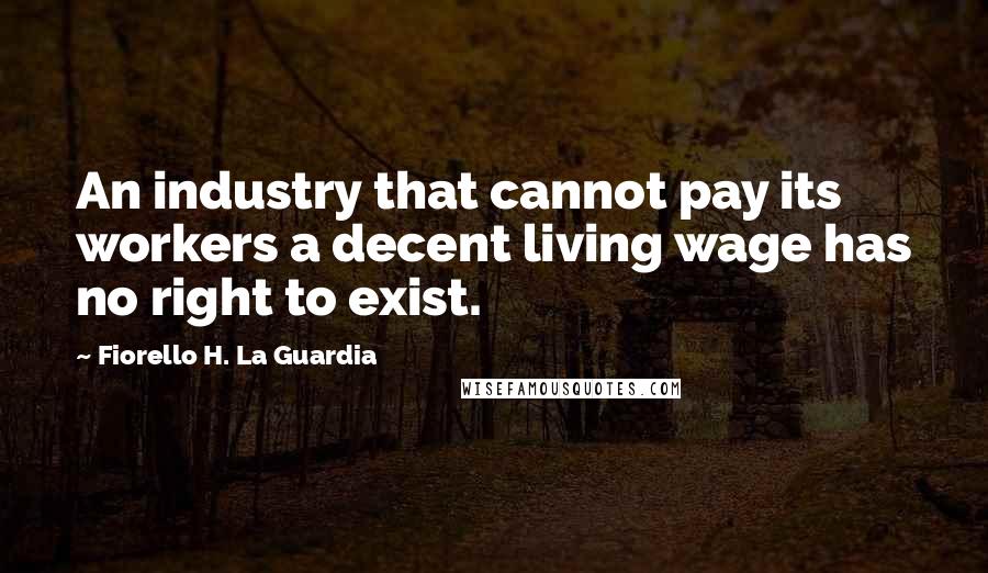 Fiorello H. La Guardia Quotes: An industry that cannot pay its workers a decent living wage has no right to exist.