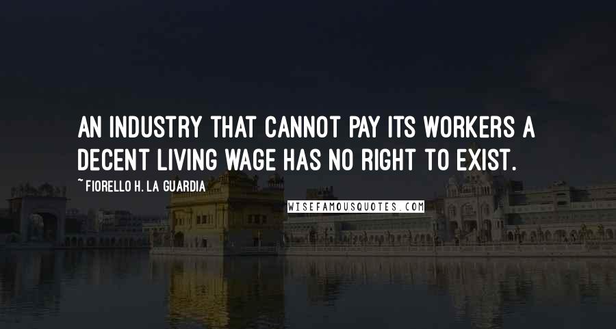 Fiorello H. La Guardia Quotes: An industry that cannot pay its workers a decent living wage has no right to exist.