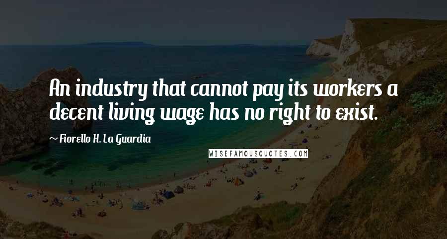 Fiorello H. La Guardia Quotes: An industry that cannot pay its workers a decent living wage has no right to exist.