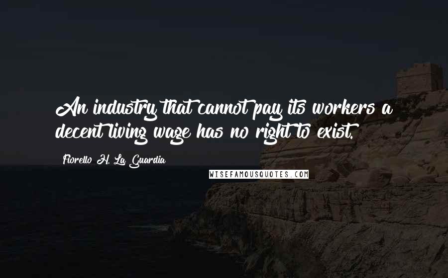 Fiorello H. La Guardia Quotes: An industry that cannot pay its workers a decent living wage has no right to exist.