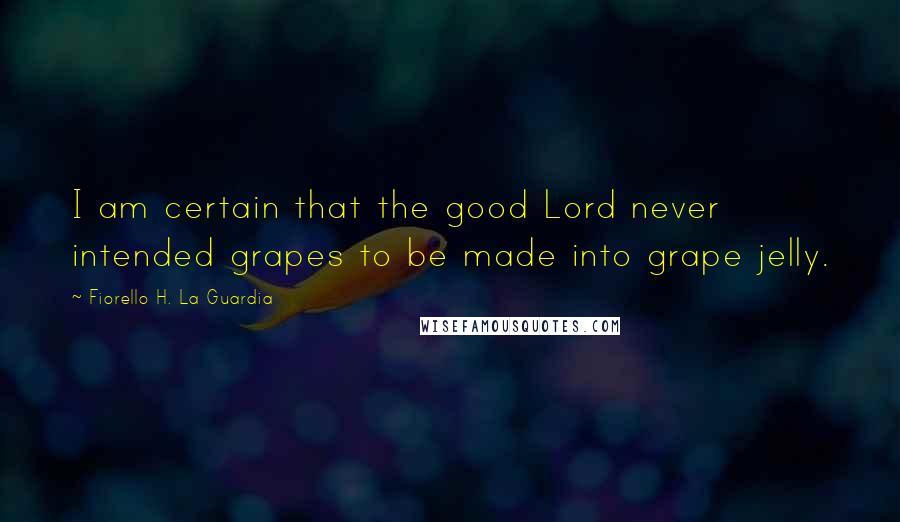 Fiorello H. La Guardia Quotes: I am certain that the good Lord never intended grapes to be made into grape jelly.