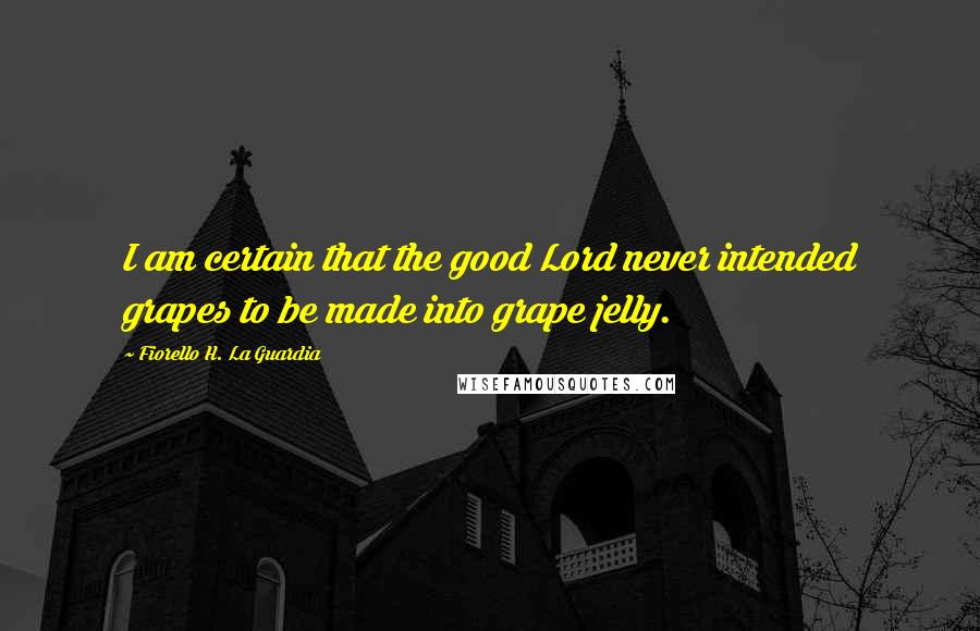 Fiorello H. La Guardia Quotes: I am certain that the good Lord never intended grapes to be made into grape jelly.