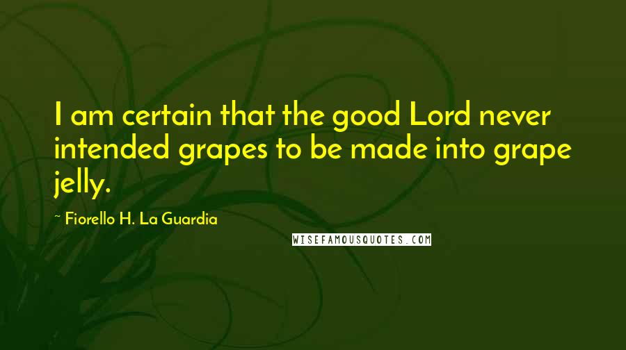 Fiorello H. La Guardia Quotes: I am certain that the good Lord never intended grapes to be made into grape jelly.