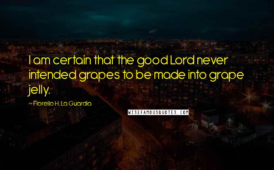 Fiorello H. La Guardia Quotes: I am certain that the good Lord never intended grapes to be made into grape jelly.