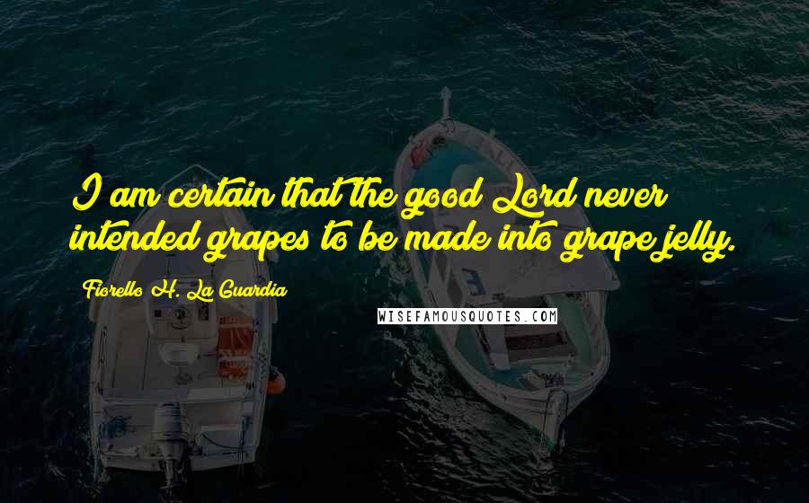 Fiorello H. La Guardia Quotes: I am certain that the good Lord never intended grapes to be made into grape jelly.