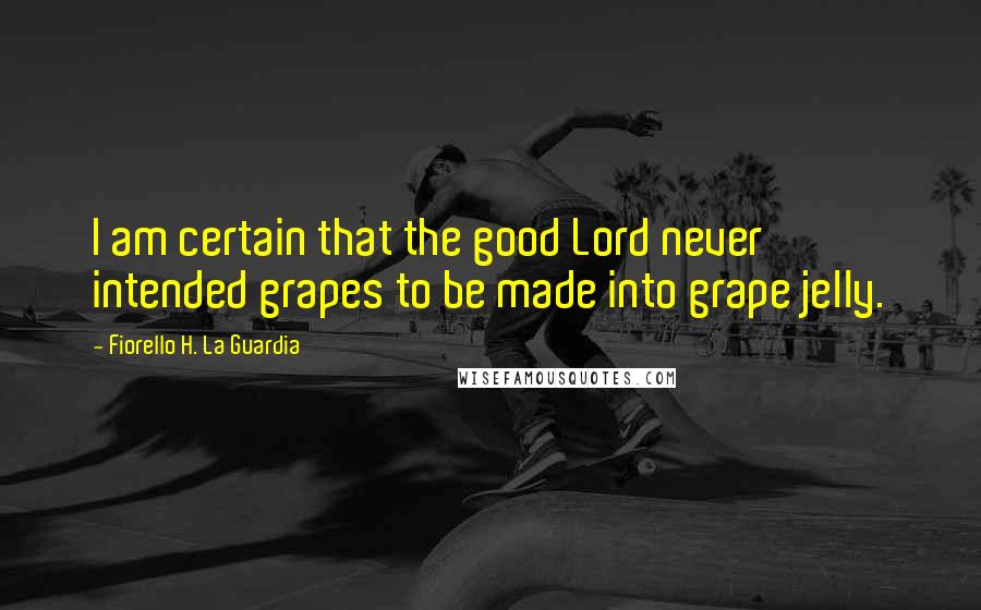 Fiorello H. La Guardia Quotes: I am certain that the good Lord never intended grapes to be made into grape jelly.