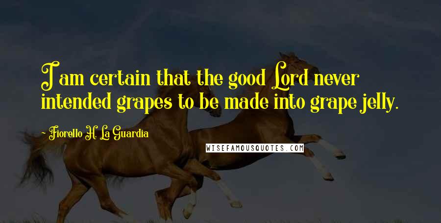 Fiorello H. La Guardia Quotes: I am certain that the good Lord never intended grapes to be made into grape jelly.