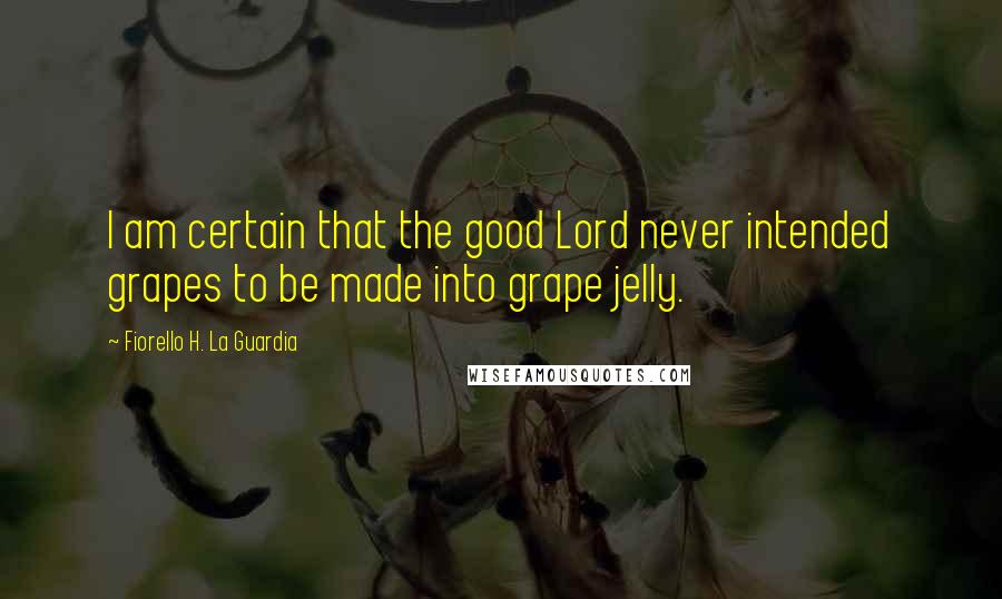 Fiorello H. La Guardia Quotes: I am certain that the good Lord never intended grapes to be made into grape jelly.