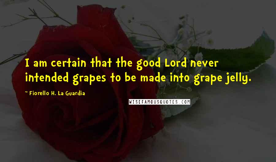 Fiorello H. La Guardia Quotes: I am certain that the good Lord never intended grapes to be made into grape jelly.