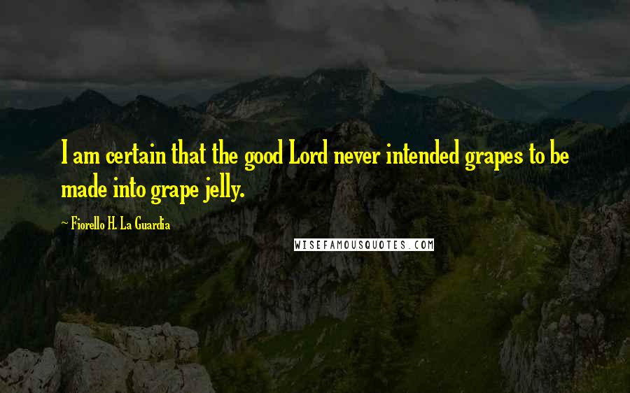 Fiorello H. La Guardia Quotes: I am certain that the good Lord never intended grapes to be made into grape jelly.
