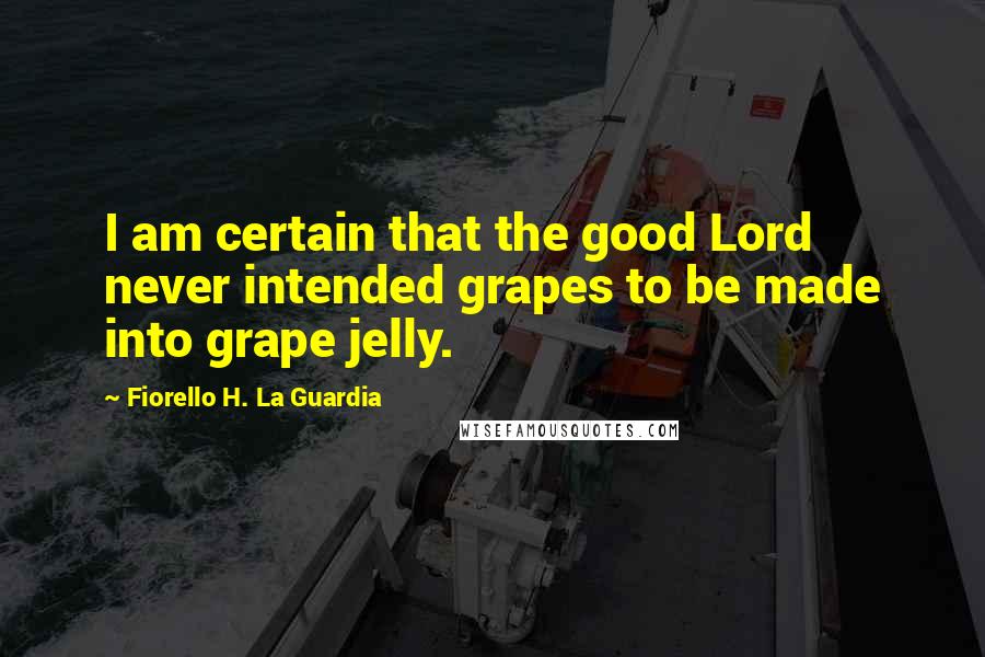 Fiorello H. La Guardia Quotes: I am certain that the good Lord never intended grapes to be made into grape jelly.