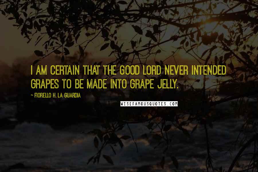 Fiorello H. La Guardia Quotes: I am certain that the good Lord never intended grapes to be made into grape jelly.