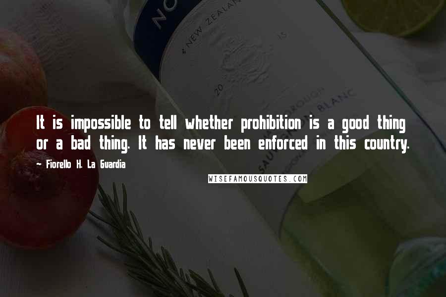 Fiorello H. La Guardia Quotes: It is impossible to tell whether prohibition is a good thing or a bad thing. It has never been enforced in this country.