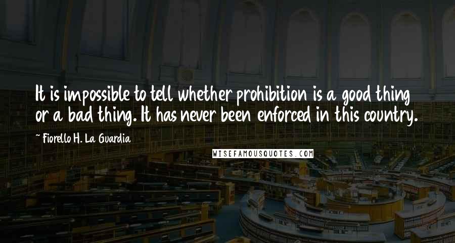 Fiorello H. La Guardia Quotes: It is impossible to tell whether prohibition is a good thing or a bad thing. It has never been enforced in this country.