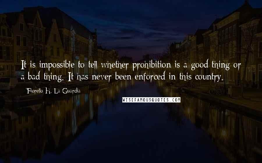 Fiorello H. La Guardia Quotes: It is impossible to tell whether prohibition is a good thing or a bad thing. It has never been enforced in this country.