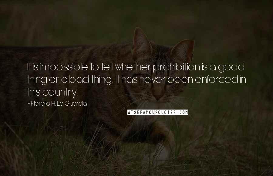 Fiorello H. La Guardia Quotes: It is impossible to tell whether prohibition is a good thing or a bad thing. It has never been enforced in this country.