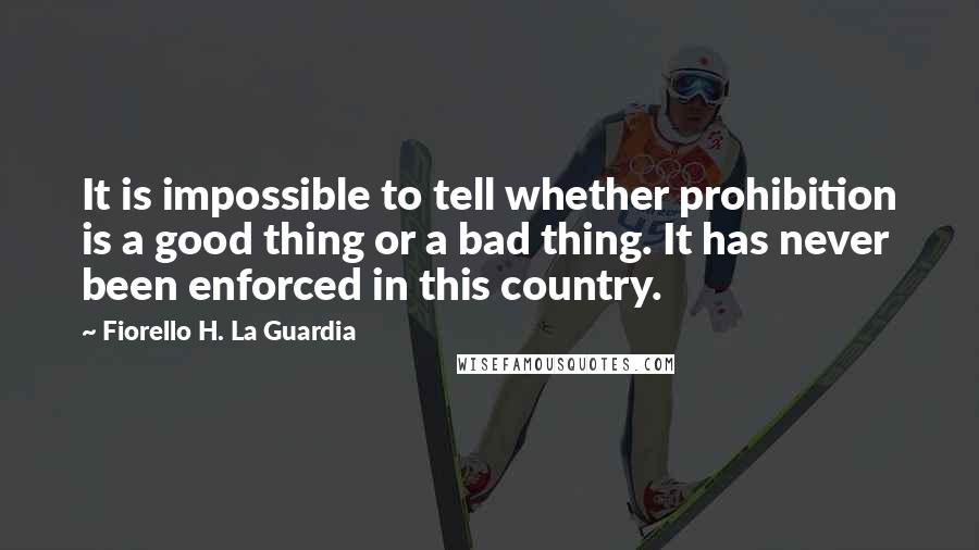 Fiorello H. La Guardia Quotes: It is impossible to tell whether prohibition is a good thing or a bad thing. It has never been enforced in this country.