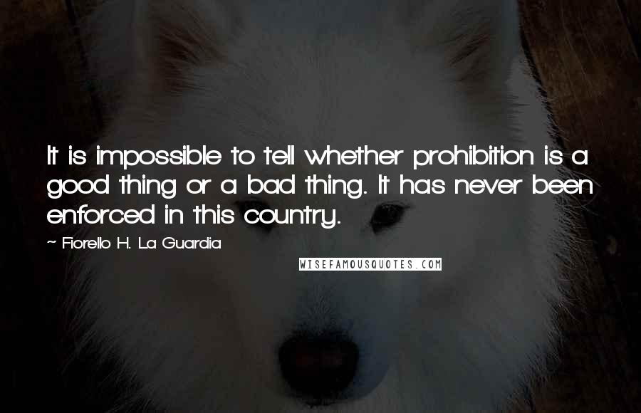 Fiorello H. La Guardia Quotes: It is impossible to tell whether prohibition is a good thing or a bad thing. It has never been enforced in this country.