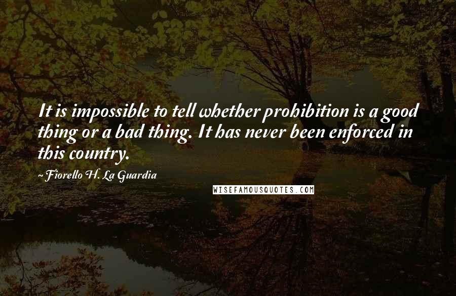 Fiorello H. La Guardia Quotes: It is impossible to tell whether prohibition is a good thing or a bad thing. It has never been enforced in this country.