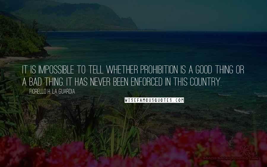 Fiorello H. La Guardia Quotes: It is impossible to tell whether prohibition is a good thing or a bad thing. It has never been enforced in this country.