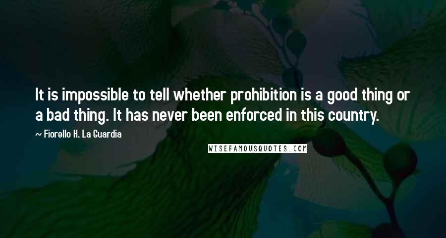 Fiorello H. La Guardia Quotes: It is impossible to tell whether prohibition is a good thing or a bad thing. It has never been enforced in this country.
