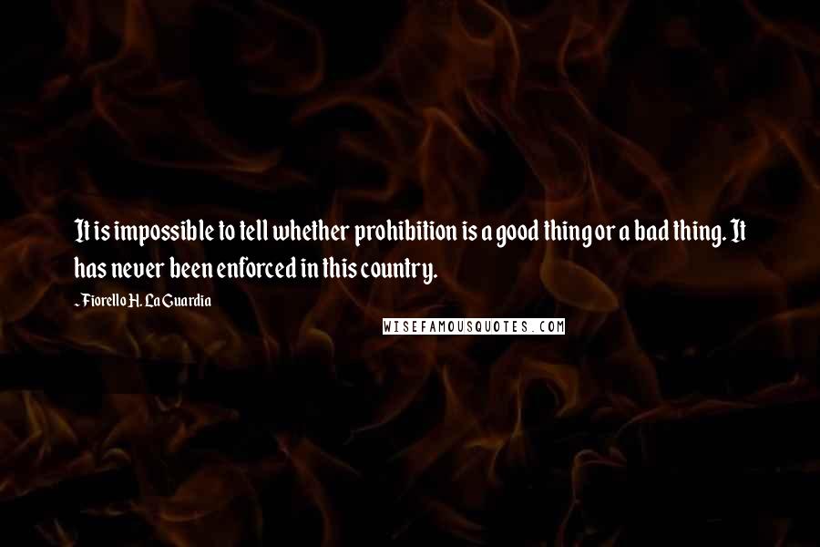 Fiorello H. La Guardia Quotes: It is impossible to tell whether prohibition is a good thing or a bad thing. It has never been enforced in this country.