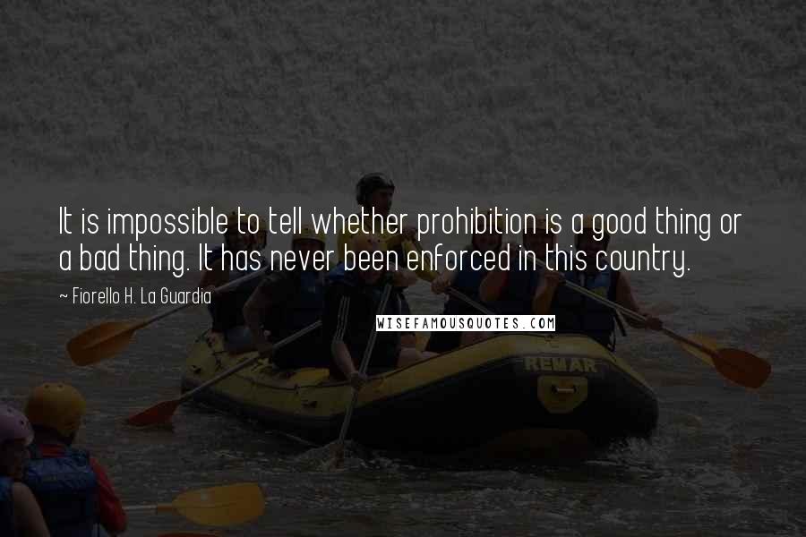 Fiorello H. La Guardia Quotes: It is impossible to tell whether prohibition is a good thing or a bad thing. It has never been enforced in this country.